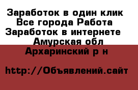 Заработок в один клик - Все города Работа » Заработок в интернете   . Амурская обл.,Архаринский р-н